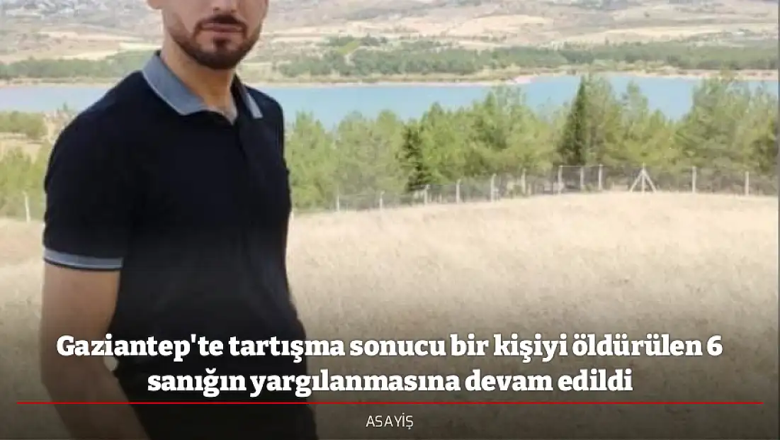 Gaziantep'te tartışma sonucu bir kişiyi öldürülen 6 sanığın yargılanmasına devam edildi