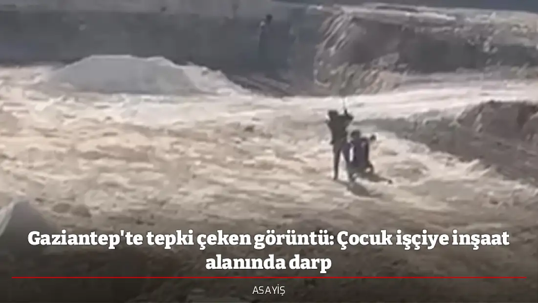 Gaziantep'te tepki çeken görüntü: Çocuk işçiye inşaat alanında darp
