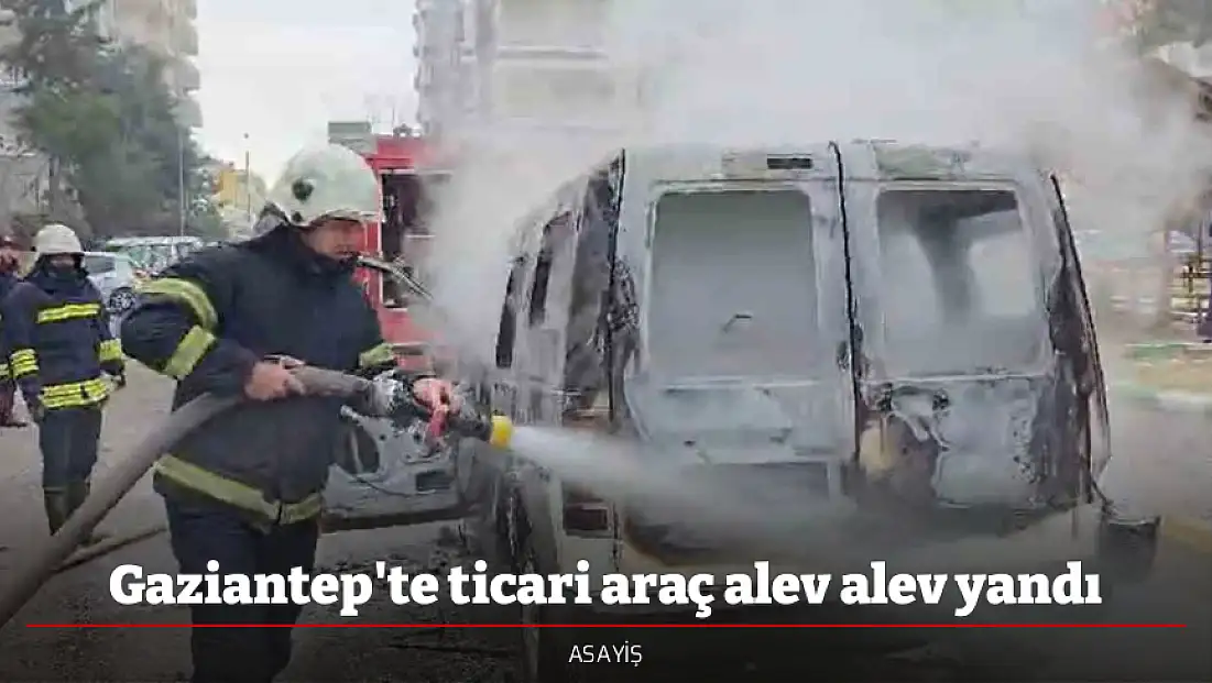 Gaziantep'te ticari araç alev alev yandı