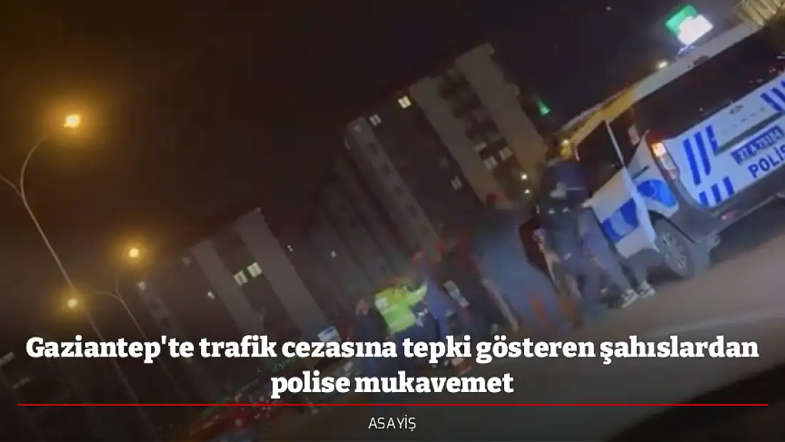Gaziantep'te trafik cezasına tepki gösteren şahıslardan polise mukavemet
