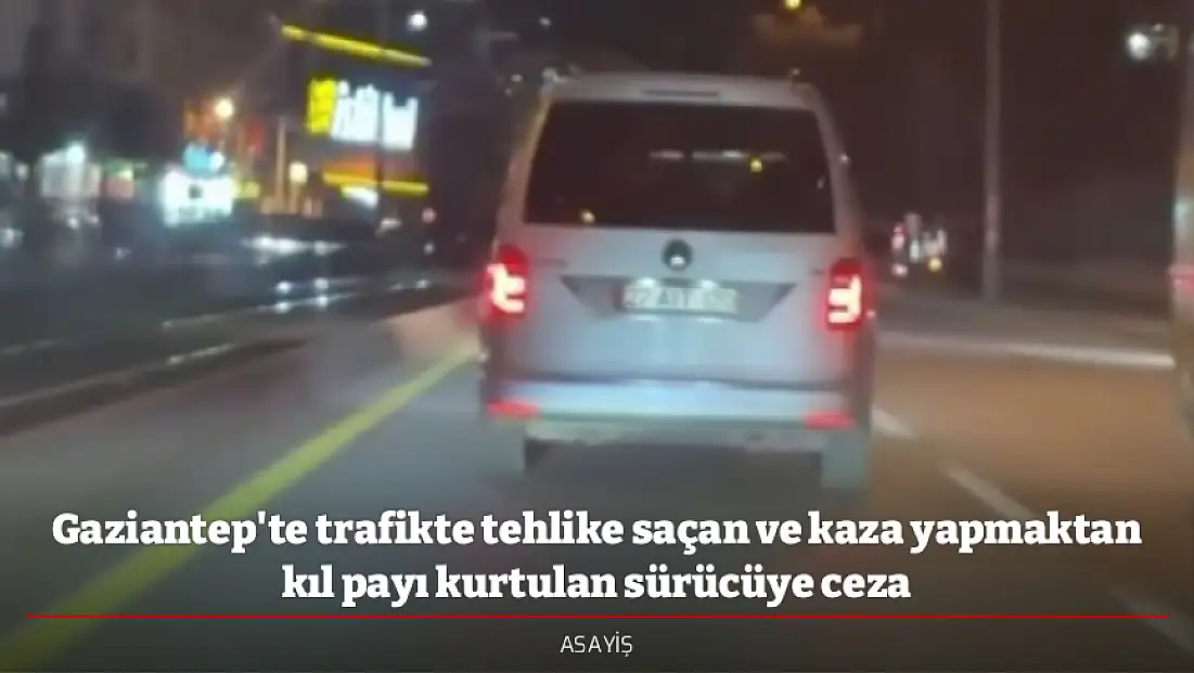 Gaziantep'te trafikte tehlike saçan ve kaza yapmaktan kıl payı kurtulan sürücüye ceza