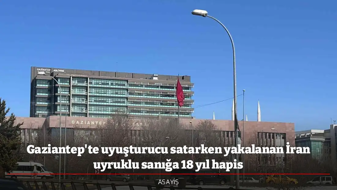 Gaziantep'te uyuşturucu satarken yakalanan İran uyruklu sanığa 18 yıl hapis