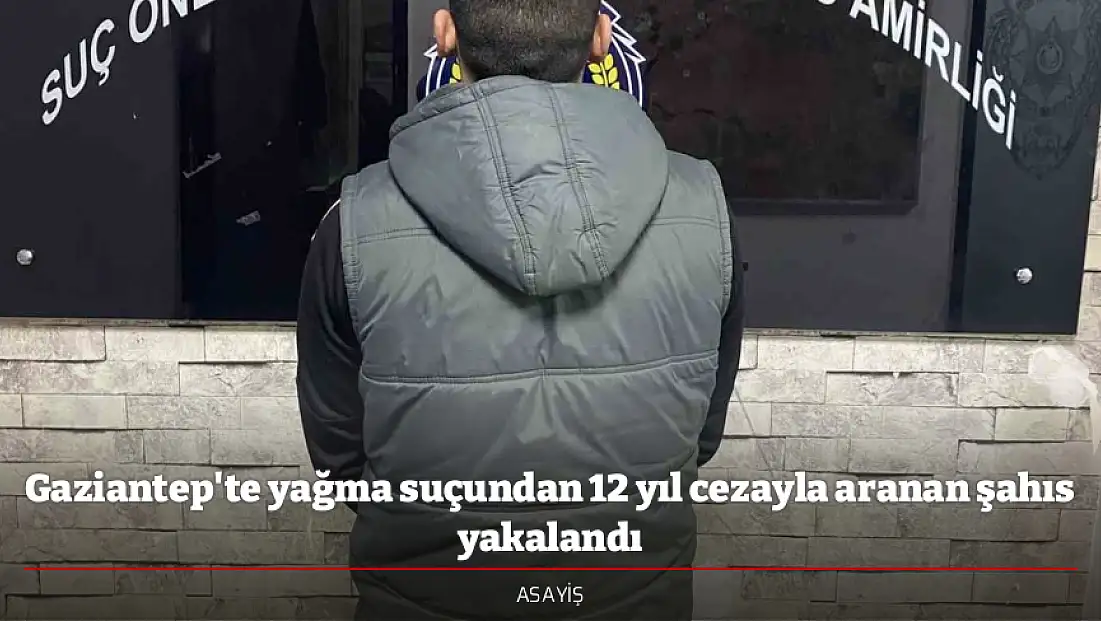 Gaziantep'te yağma suçundan 12 yıl cezayla aranan şahıs yakalandı