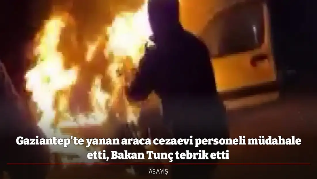 Gaziantep'te yanan araca cezaevi personeli müdahale etti, Bakan Tunç tebrik etti