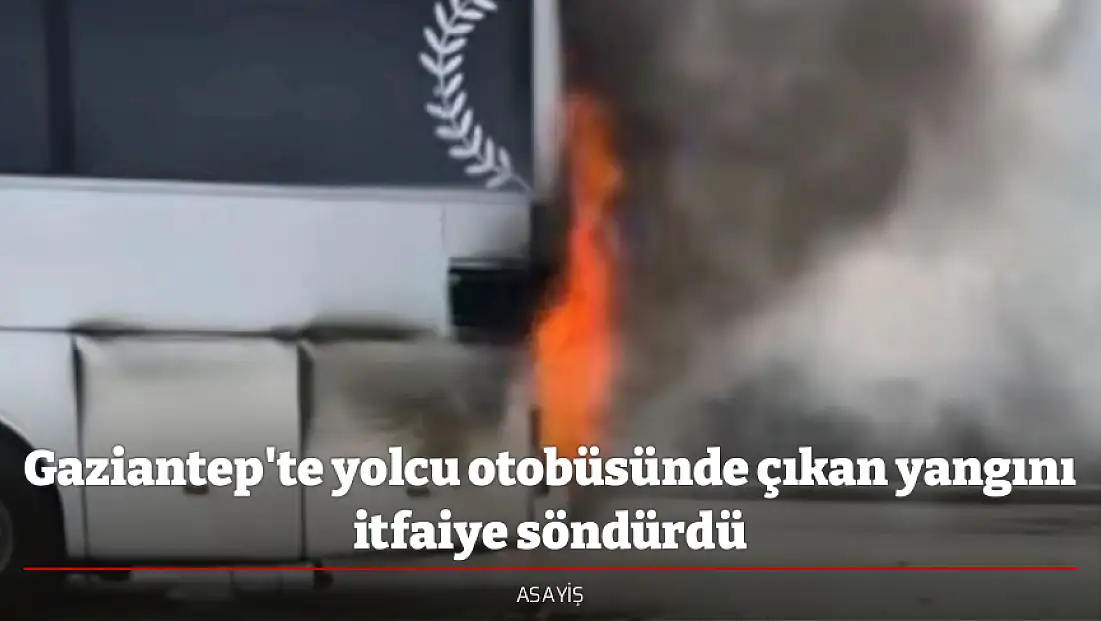 Gaziantep'te yolcu otobüsünde çıkan yangını itfaiye söndürdü