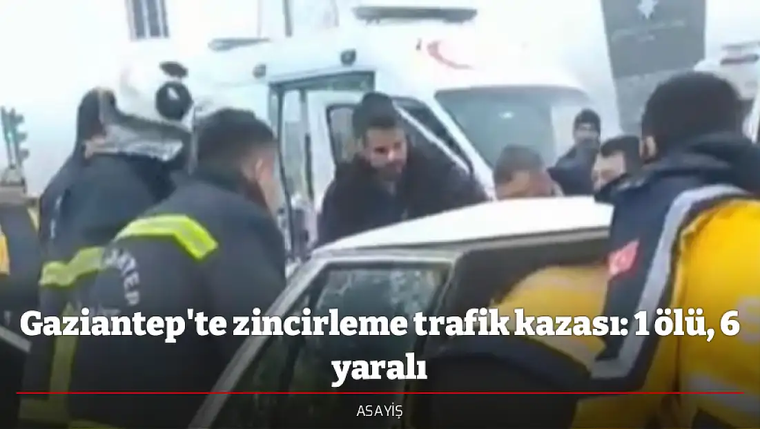 Gaziantep'te zincirleme trafik kazası: 1 ölü, 6 yaralı