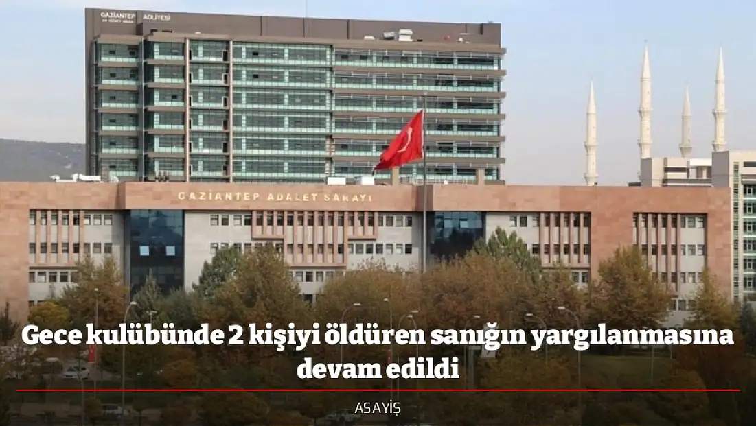 Gece kulübünde 2 kişiyi öldüren sanığın yargılanmasına devam edildi