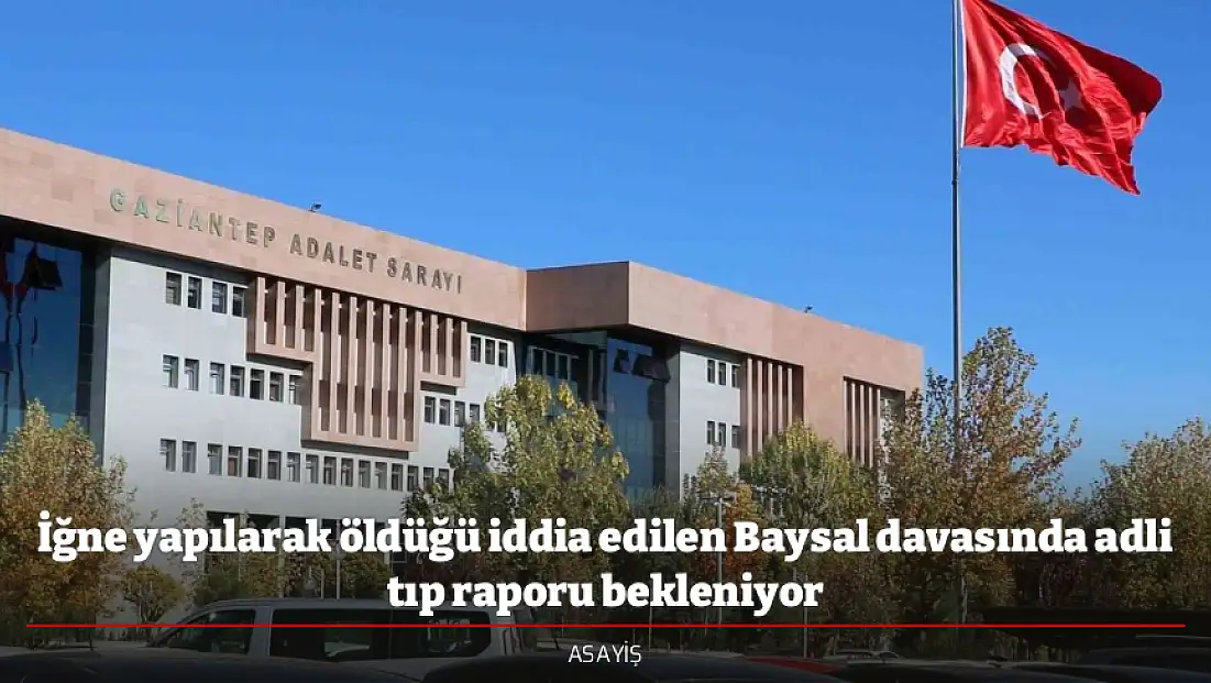 İğne yapılarak öldüğü iddia edilen Baysal davasında adli tıp raporu bekleniyor