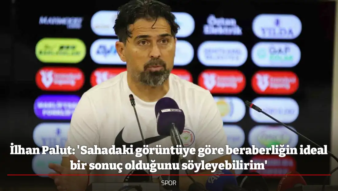 İlhan Palut: 'Sahadaki görüntüye göre beraberliğin ideal bir sonuç olduğunu söyleyebilirim'