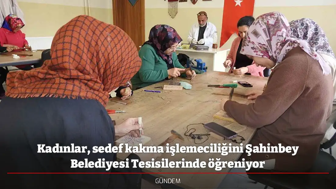 Kadınlar, sedef kakma işlemeciliğini Şahinbey Belediyesi Tesisilerinde öğreniyor