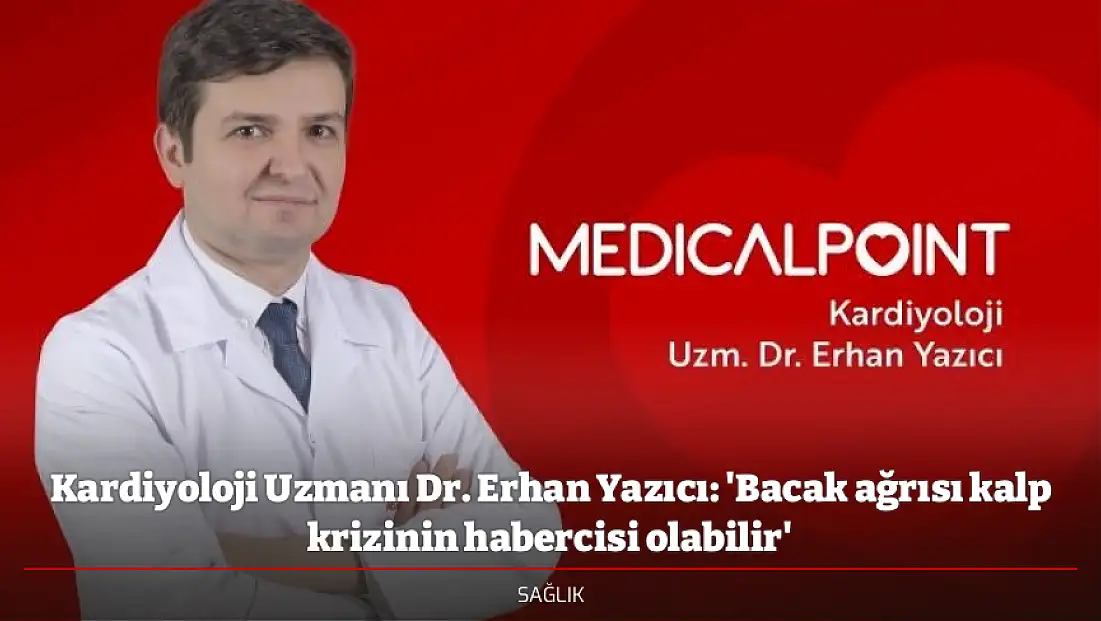 Kardiyoloji Uzmanı Dr. Erhan Yazıcı: 'Bacak ağrısı kalp krizinin habercisi olabilir'