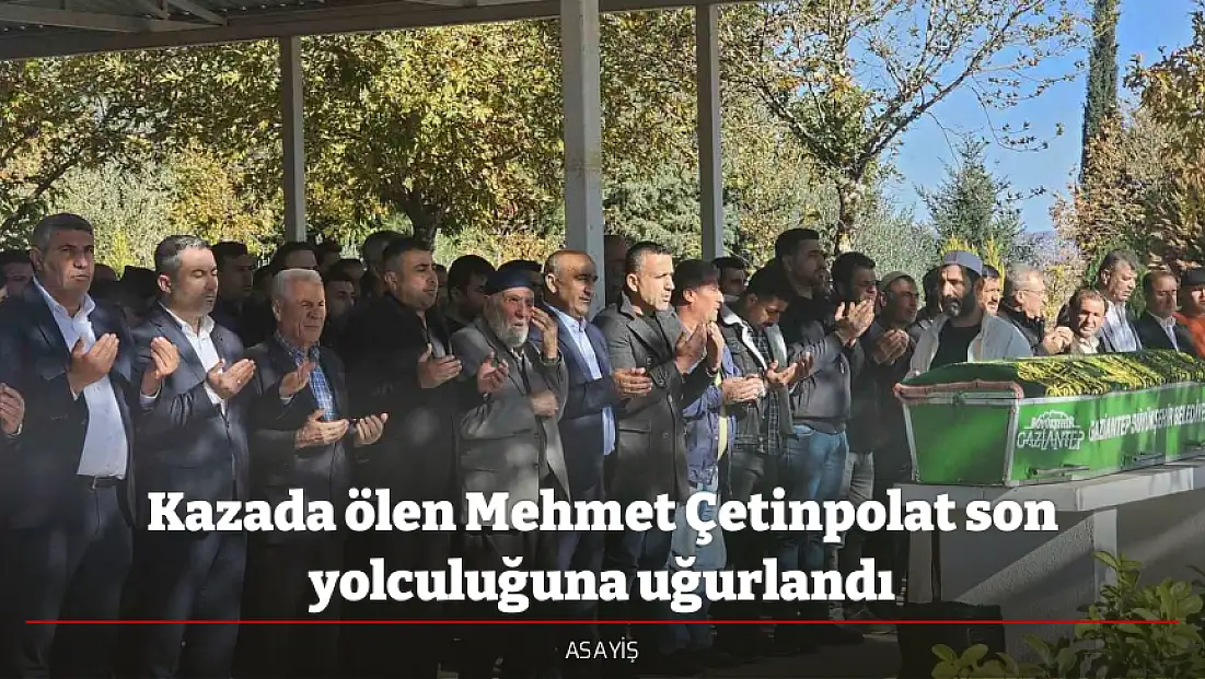 Kazada ölen Mehmet Çetinpolat son yolculuğuna uğurlandı