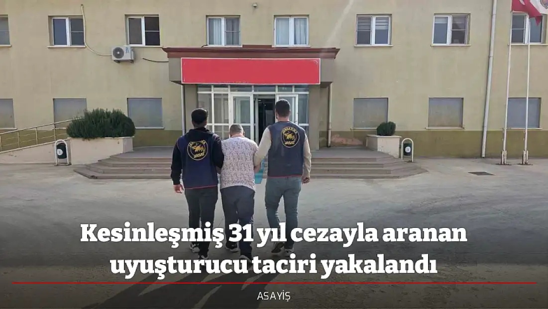 Kesinleşmiş 31 yıl cezayla aranan uyuşturucu taciri yakalandı
