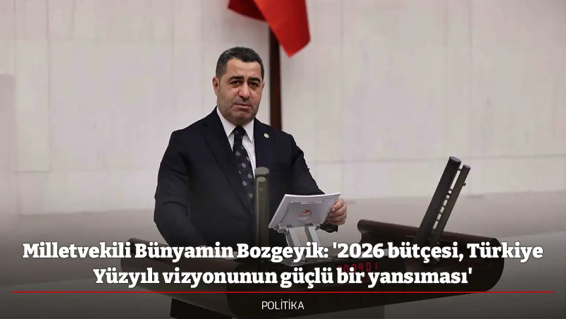Milletvekili Bünyamin Bozgeyik: '2026 bütçesi, Türkiye Yüzyılı vizyonunun güçlü bir yansıması'