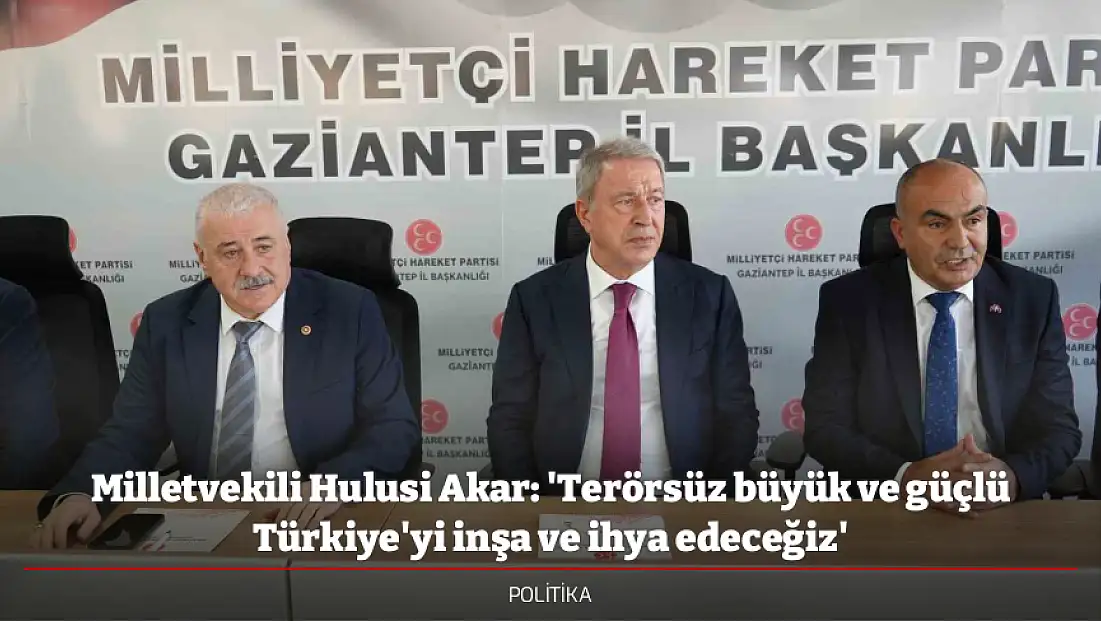 Milletvekili Hulusi Akar: 'Terörsüz büyük ve güçlü Türkiye'yi inşa ve ihya edeceğiz'