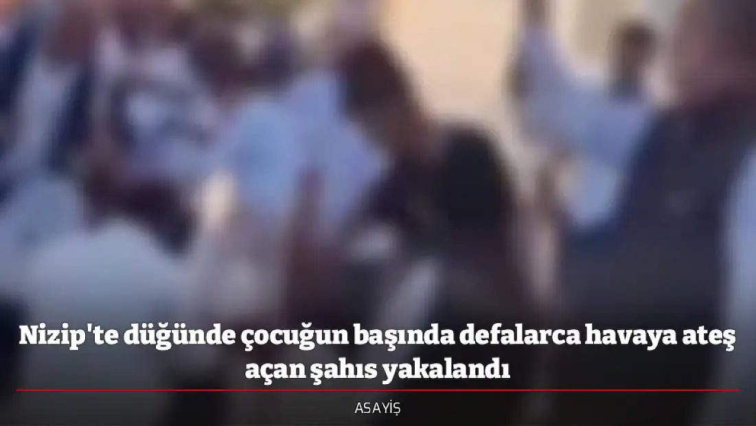 Nizip'te düğünde çocuğun başında defalarca havaya ateş açan şahıs yakalandı