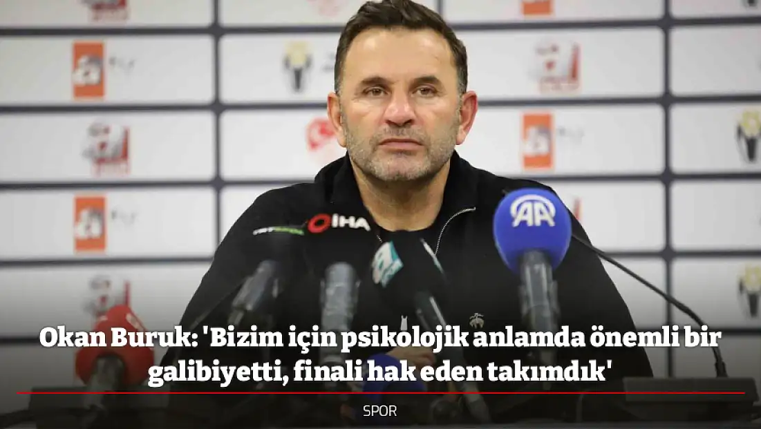 Okan Buruk: 'Bizim için psikolojik anlamda önemli bir galibiyetti, finali hak eden takımdık'