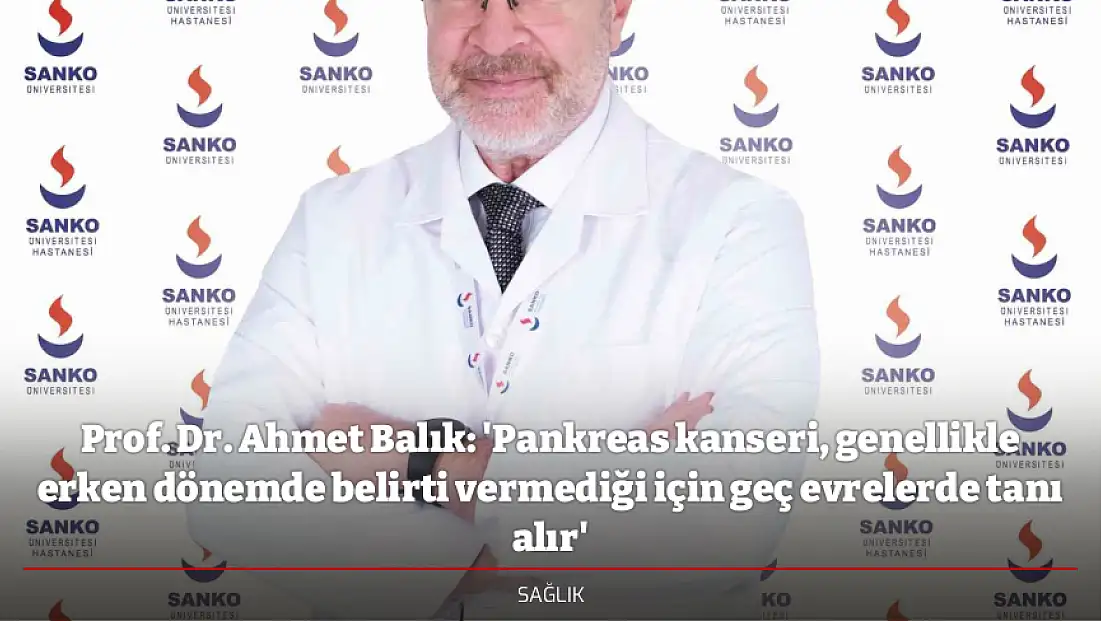 Prof. Dr. Ahmet Balık: 'Pankreas kanseri, genellikle erken dönemde belirti vermediği için geç evrelerde tanı alır'