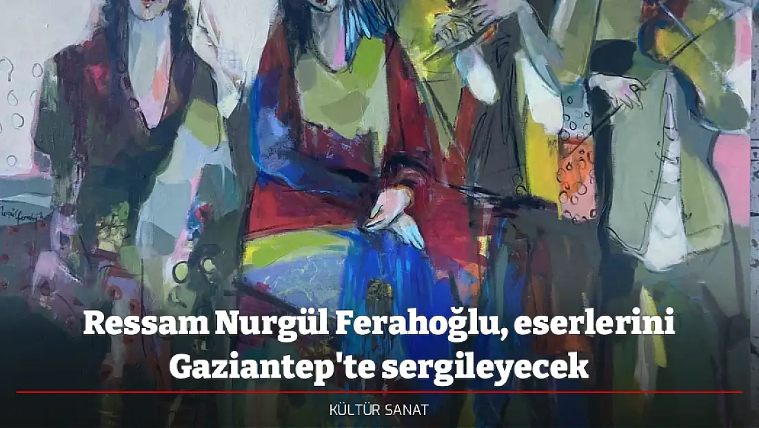 Ressam Nurgül Ferahoğlu, eserlerini Gaziantep'te sergileyecek
