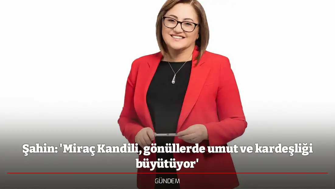 Şahin: 'Miraç Kandili, gönüllerde umut ve kardeşliği büyütüyor'