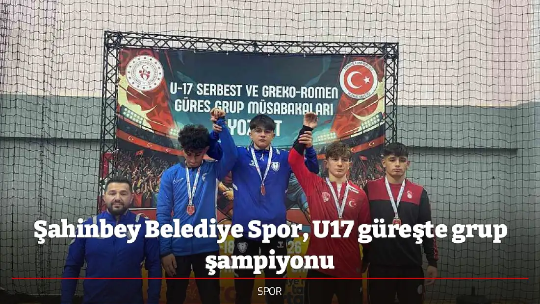 Şahinbey Belediye Spor, U17 güreşte grup şampiyonu