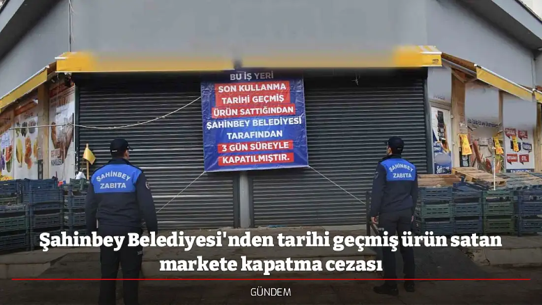 Şahinbey Belediyesi'nden tarihi geçmiş ürün satan markete kapatma cezası