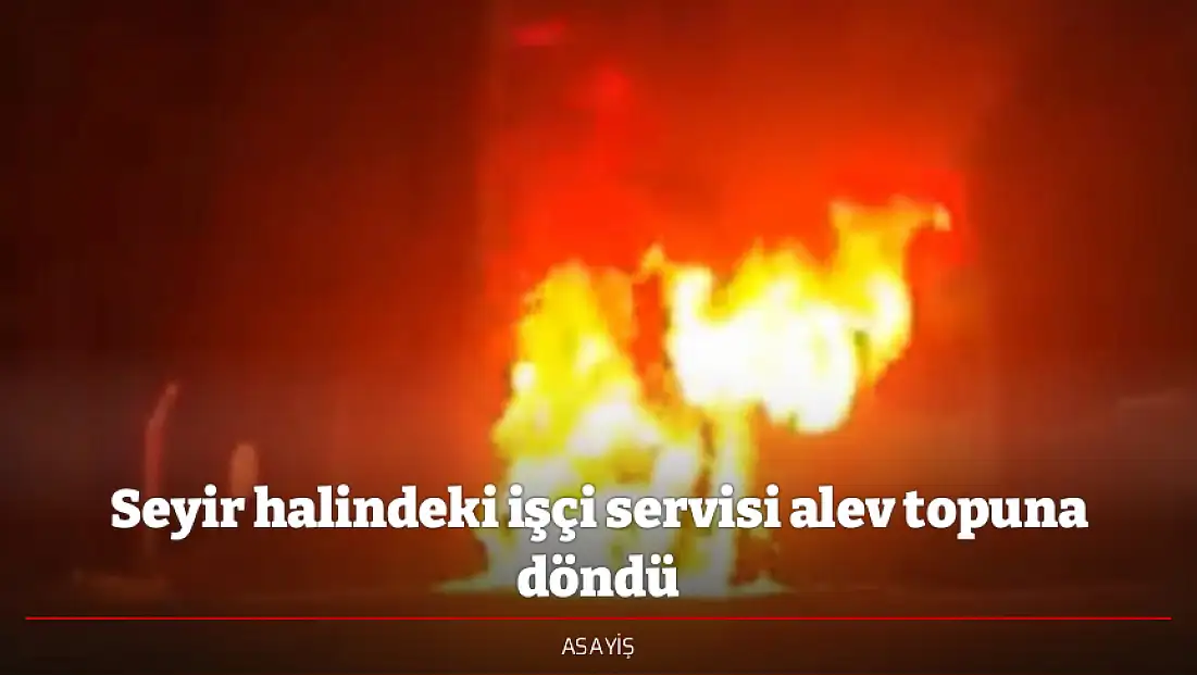 Seyir halindeki işçi servisi alev topuna döndü