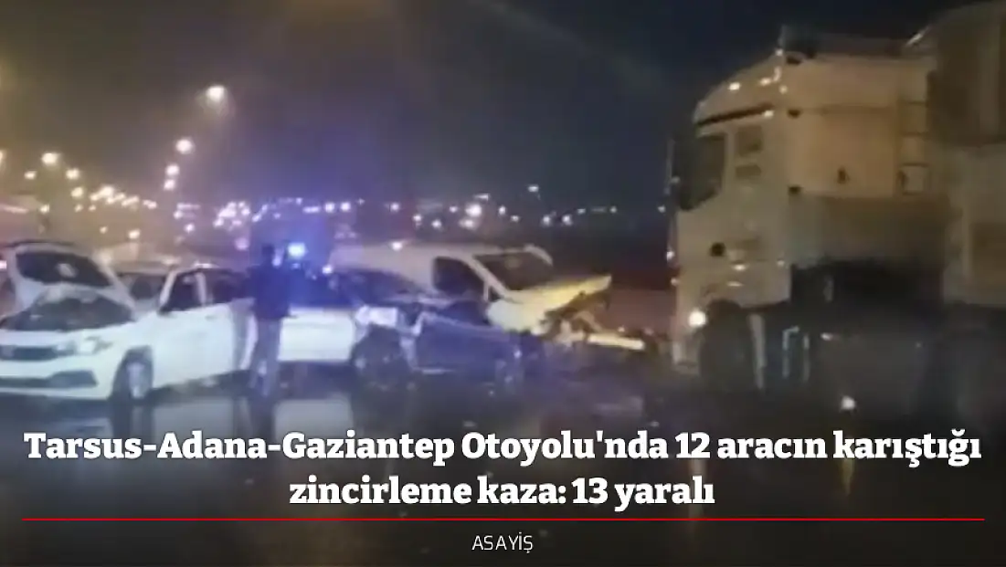 Tarsus-Adana-Gaziantep Otoyolu'nda 12 aracın karıştığı zincirleme kaza: 13 yaralı