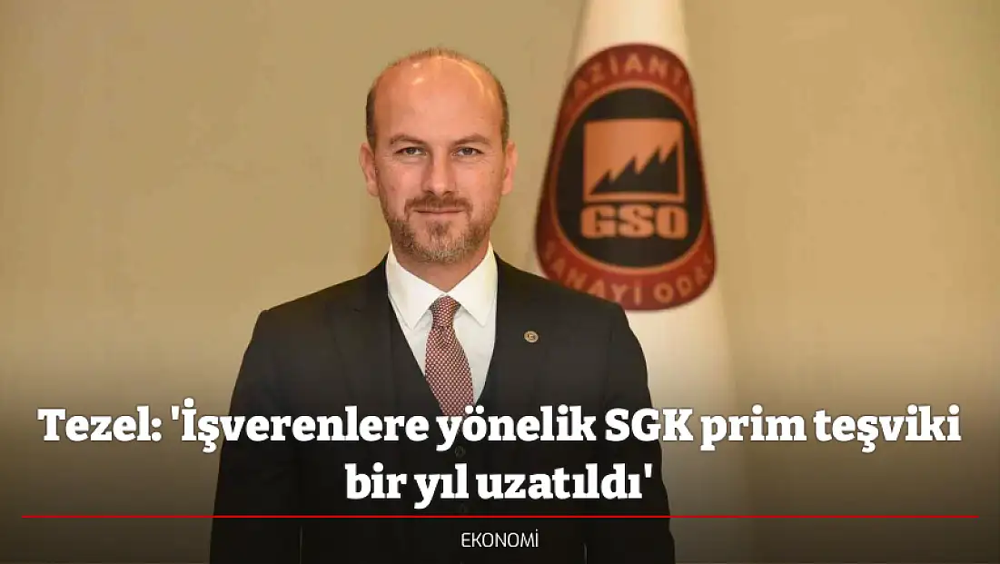 Tezel: 'İşverenlere yönelik SGK prim teşviki bir yıl uzatıldı'