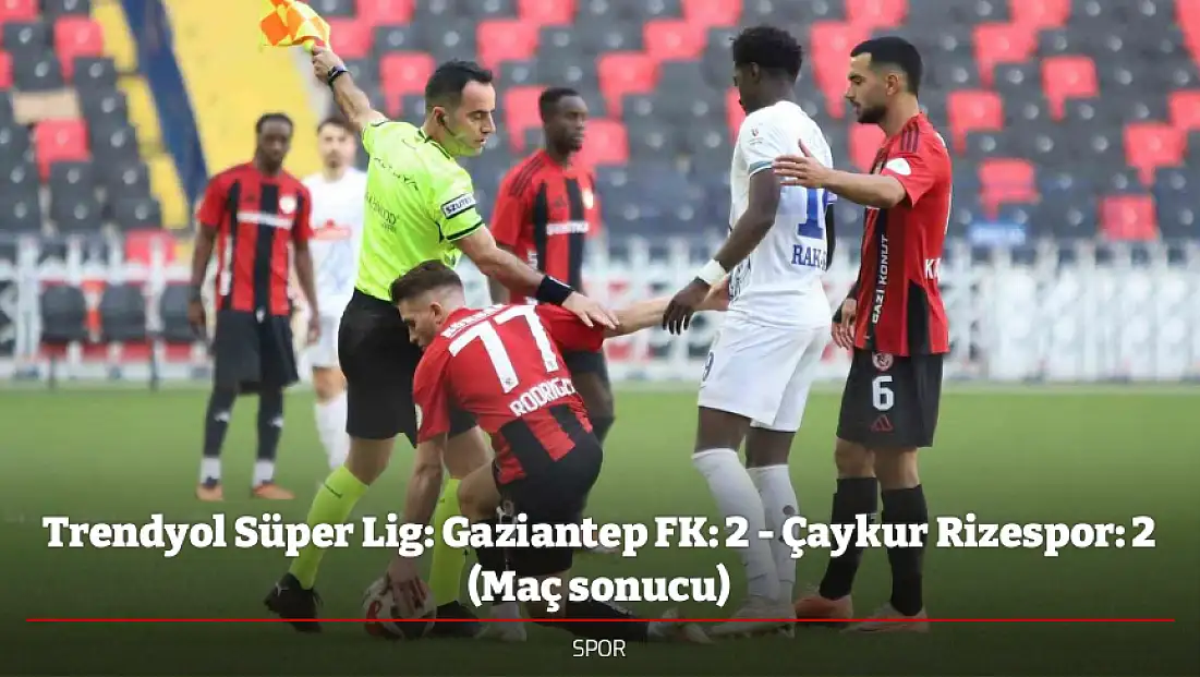 Trendyol Süper Lig: Gaziantep FK: 2 - Çaykur Rizespor: 2 (Maç sonucu)