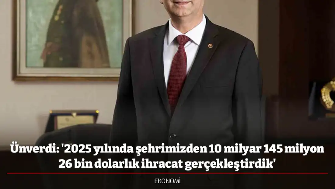 Ünverdi: '2025 yılında şehrimizden 10 milyar 145 milyon 26 bin dolarlık ihracat gerçekleştirdik'