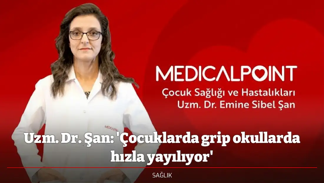 Uzm. Dr. Şan: 'Çocuklarda grip okullarda hızla yayılıyor'