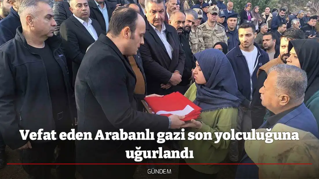 Vefat eden Arabanlı gazi son yolculuğuna uğurlandı