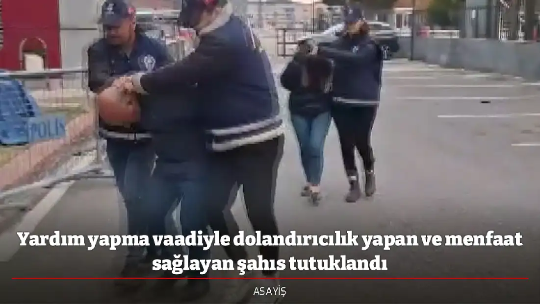 Yardım yapma vaadiyle dolandırıcılık yapan ve menfaat sağlayan şahıs tutuklandı