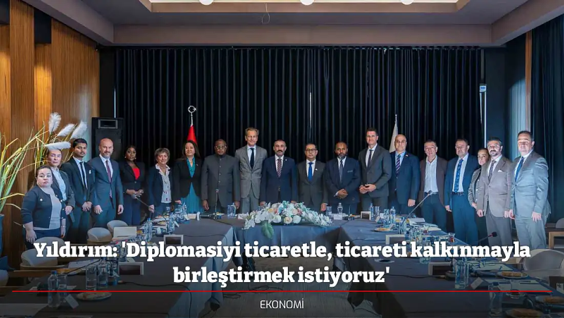Yıldırım: 'Diplomasiyi ticaretle, ticareti kalkınmayla birleştirmek istiyoruz'