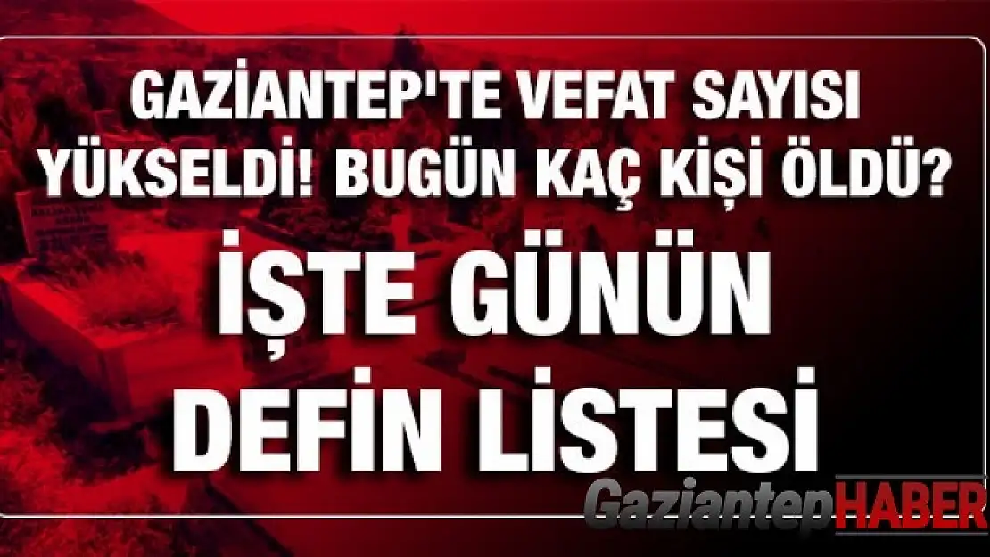 Gaziantep'te vefat sayısı yükseldi! Bugün Gaziantep'te kaç kişi öldü? İşte ayrıntılı günün defin listesi