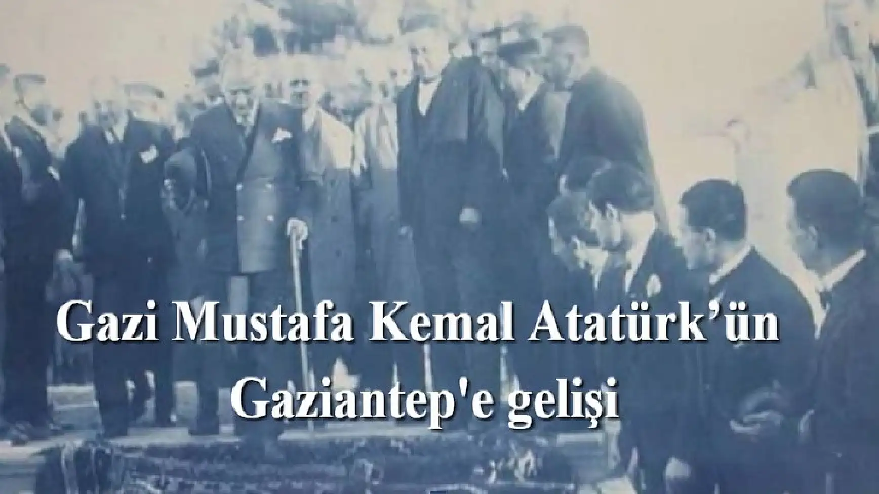 Gazi Mustafa Kemal Atatürk’ün Gaziantep'e gelişi