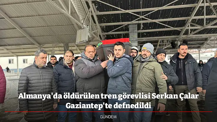Almanya'da öldürülen tren görevlisi Serkan Çalar Gaziantep'te defnedildi