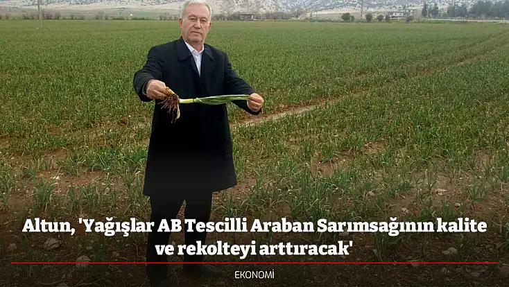 Altun, 'Yağışlar AB Tescilli Araban Sarımsağının kalite ve rekolteyi arttıracak'