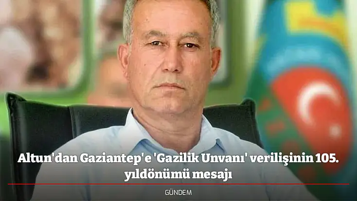 Altun'dan Gaziantep'e 'Gazilik Unvanı' verilişinin 105. yıldönümü mesajı