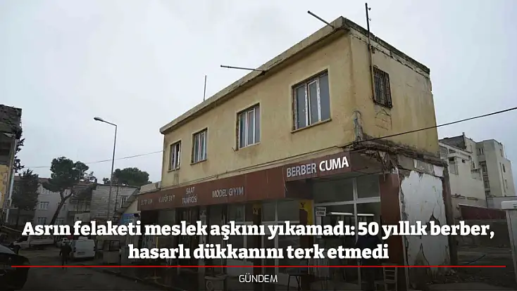 Asrın felaketi meslek aşkını yıkamadı: 50 yıllık berber, hasarlı dükkanını terk etmedi