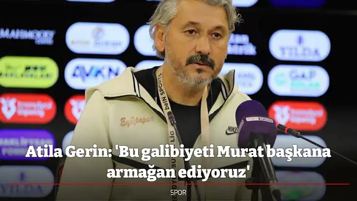 Atila Gerin: 'Bu galibiyeti Murat başkana armağan ediyoruz'