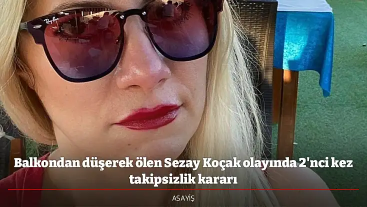 Balkondan düşerek ölen Sezay Koçak olayında 2'nci kez takipsizlik kararı