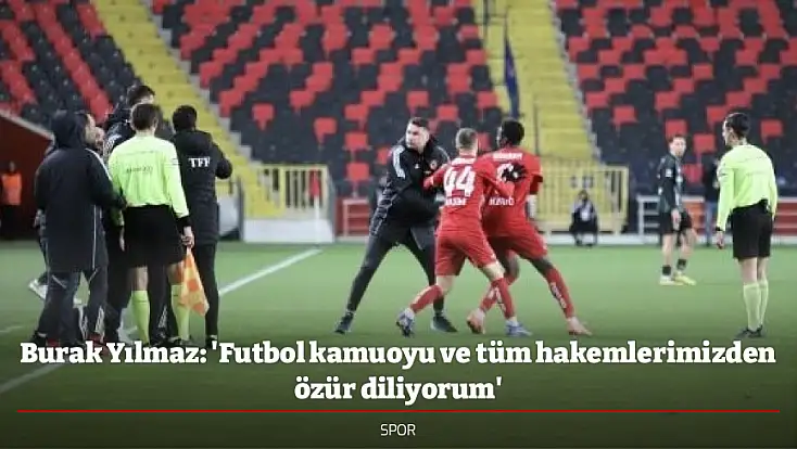 Burak Yılmaz: 'Futbol kamuoyu ve tüm hakemlerimizden özür diliyorum'