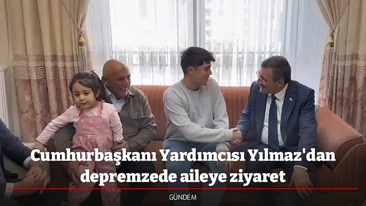 Cumhurbaşkanı Yardımcısı Yılmaz'dan depremzede aileye ziyaret