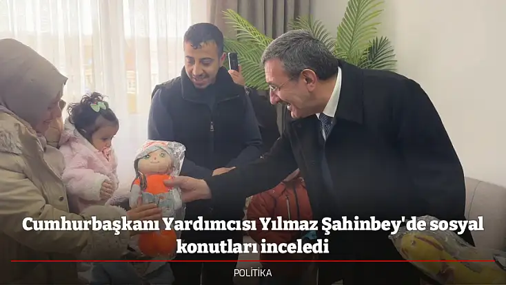 Cumhurbaşkanı Yardımcısı Yılmaz Şahinbey'de sosyal konutları inceledi