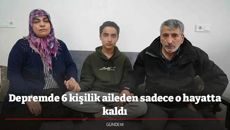 Depremde 6 kişilik aileden sadece o hayatta kaldı