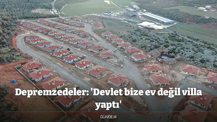 Depremzedeler: 'Devlet bize ev değil villa yaptı'
