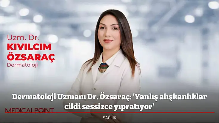 Dermatoloji Uzmanı Dr. Özsaraç: 'Yanlış alışkanlıklar cildi sessizce yıpratıyor'