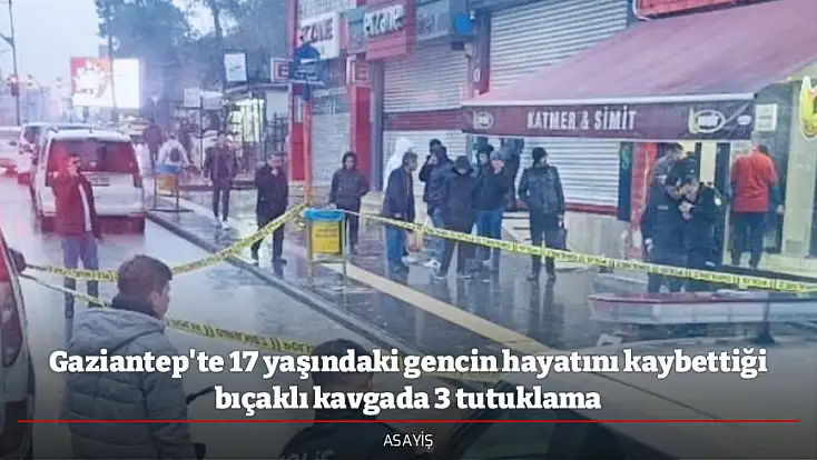 Gaziantep'te 17 yaşındaki gencin hayatını kaybettiği bıçaklı kavgada 3 tutuklama